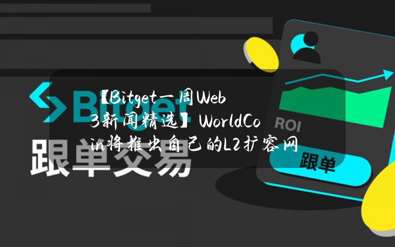 【Bitget一周Web3新闻精选】WorldCoin将推出自己的L2扩容网络WorldChain，并探索DA层；加密交易所Kraken推出自托管钱包KrakenWallet，最初将支持八个区块链；Coinbase国际交易所将上线WIF永续合约