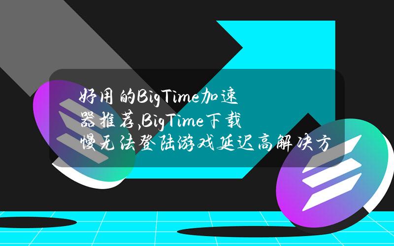 好用的BigTime加速器推荐,BigTime下载慢无法登陆游戏延迟高解决方法