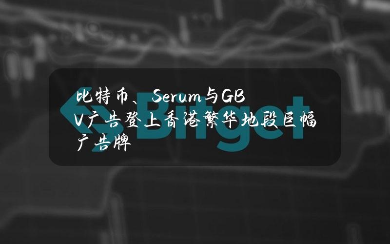 比特币、Serum与GBV广告登上香港繁华地段巨幅广告牌