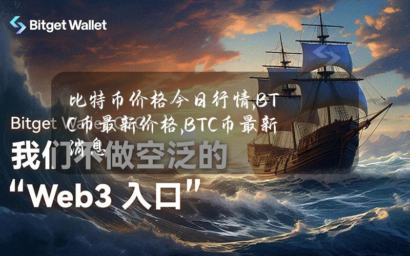 比特币价格今日行情,BTC币最新价格,BTC币最新消息