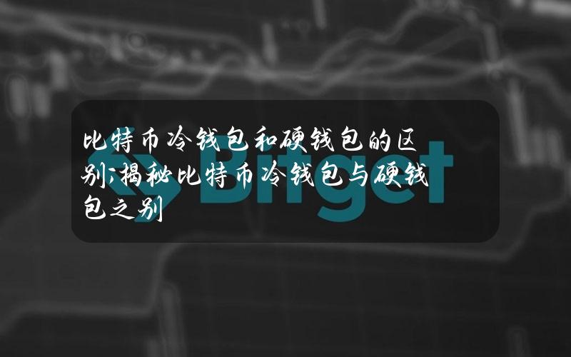 比特币冷钱包和硬钱包的区别;揭秘比特币冷钱包与硬钱包之别