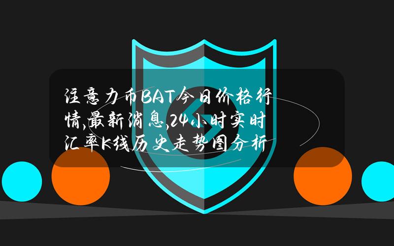 注意力币BAT今日价格行情,最新消息,24小时实时汇率K线历史走势图分析