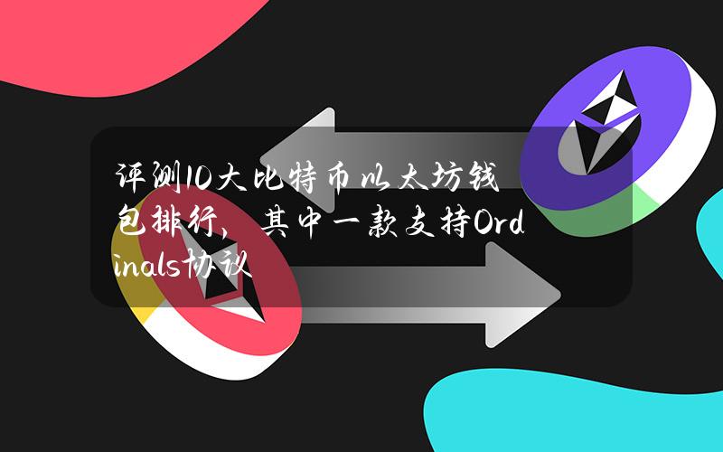 评测10大比特币以太坊钱包排行，其中一款支持Ordinals协议