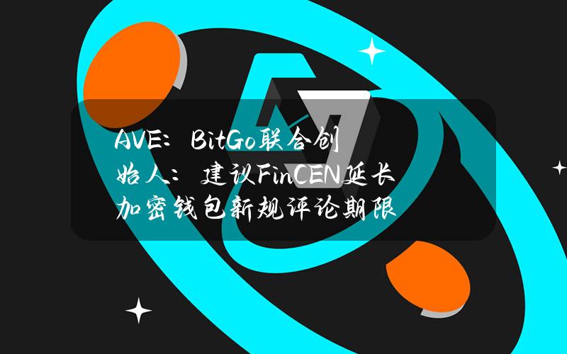 AVE：BitGo联合创始人：建议FinCEN延长加密钱包新规评论期限
