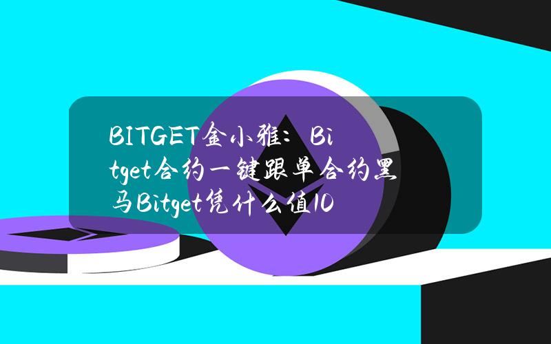 BITGET金小雅：Bitget合约一键跟单合约黑马Bitget凭什么值10亿美金