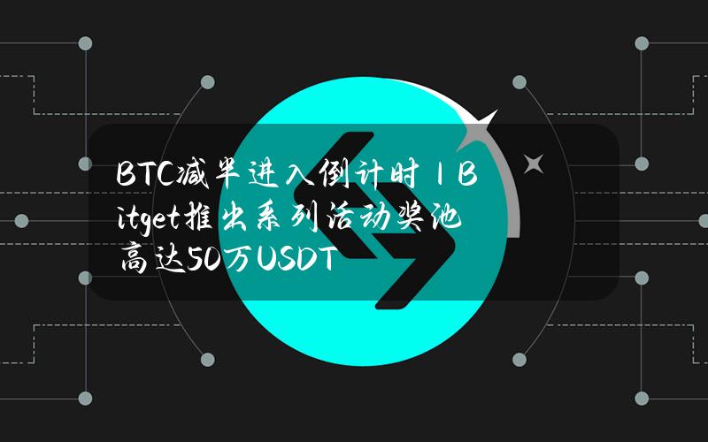 BTC减半进入倒计时｜Bitget推出系列活动奖池高达50万USDT