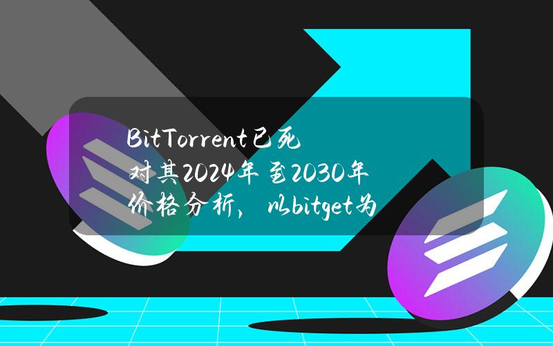 BitTorrent已死？对其2024年至2030年价格分析，以bitget为例