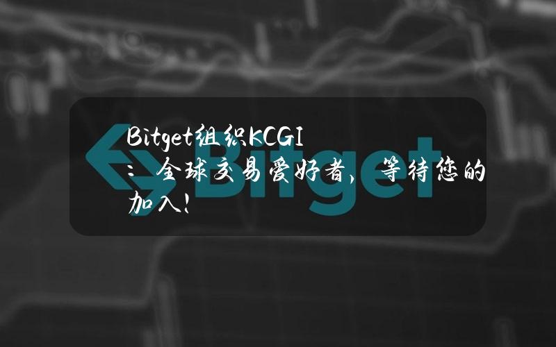 Bitget组织KCGI：全球交易爱好者，等待您的加入！