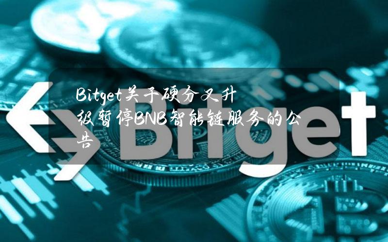 Bitget关于硬分叉升级暂停BNB智能链服务的公告