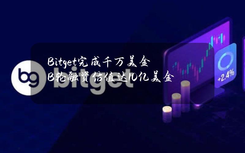 Bitget完成千万美金B轮融资估值达10亿美金