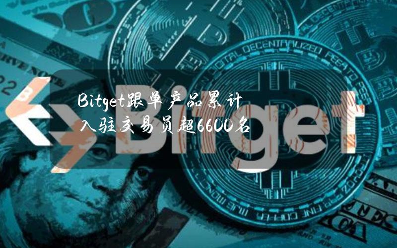 Bitget跟单产品累计入驻交易员超6600名