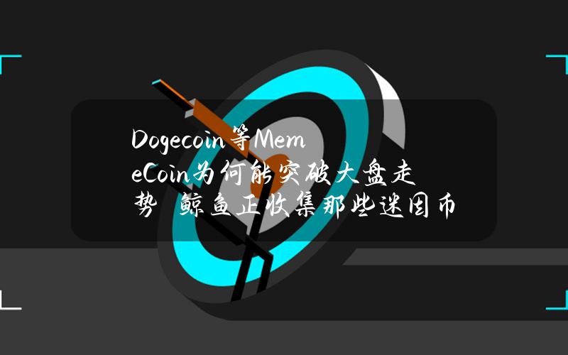 Dogecoin等MemeCoin为何能突破大盘走势　鲸鱼正收集那些迷因币？