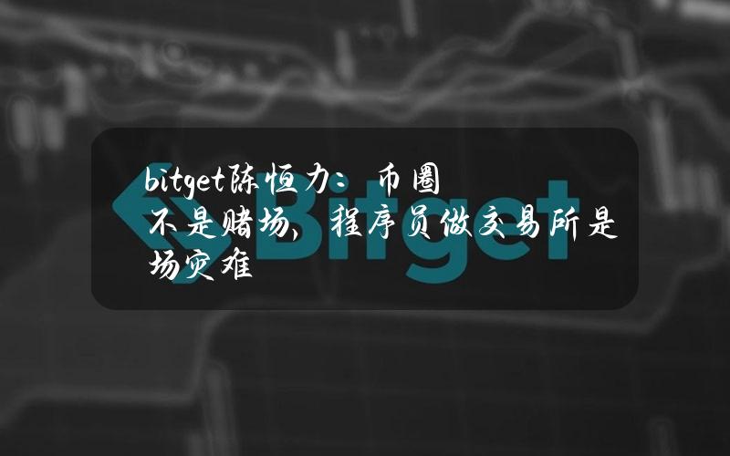 bitget陈恒力：币圈不是赌场，程序员做交易所是场灾难